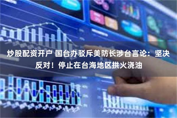 炒股配资开户 国台办驳斥美防长涉台言论：坚决反对！停止在台海地区拱火浇油