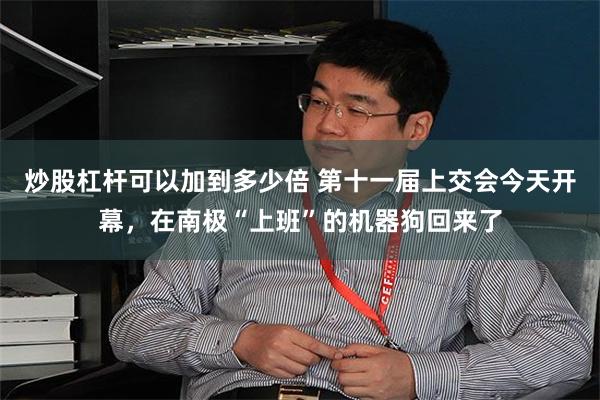 炒股杠杆可以加到多少倍 第十一届上交会今天开幕，在南极“上班”的机器狗回来了