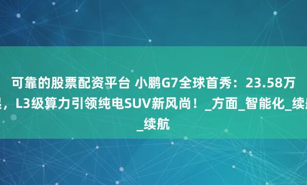 可靠的股票配资平台 小鹏G7全球首秀：23.58万起，L3级算力引领纯电SUV新风尚！_方面_智能化_续航