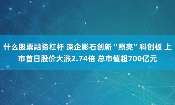 什么股票融资杠杆 深企影石创新“照亮”科创板 上市首日股价大涨2.74倍 总市值超700亿元