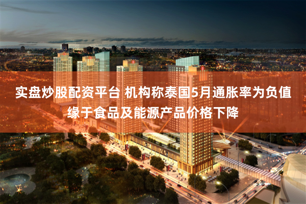 实盘炒股配资平台 机构称泰国5月通胀率为负值缘于食品及能源产品价格下降