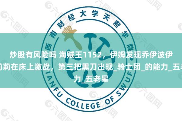 炒股有风险吗 海贼王1152，伊姆发现乔伊波伊与莉莉在床上激战，第三把黑刀出现_骑士团_的能力_五老星