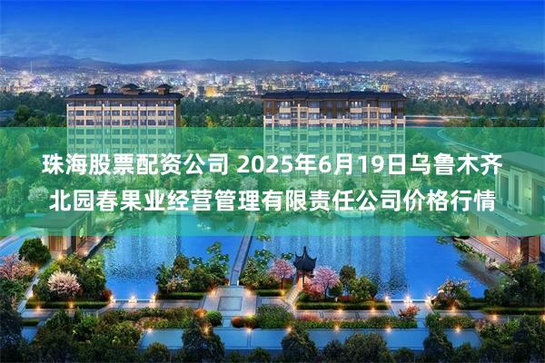 珠海股票配资公司 2025年6月19日乌鲁木齐北园春果业经营管理有限责任公司价格行情