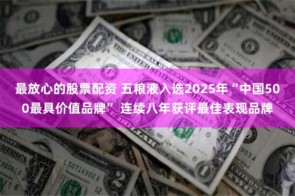 最放心的股票配资 五粮液入选2025年“中国500最具价值品牌” 连续八年获评最佳表现品牌