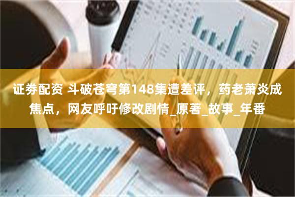 证劵配资 斗破苍穹第148集遭差评，药老萧炎成焦点，网友呼吁修改剧情_原著_故事_年番
