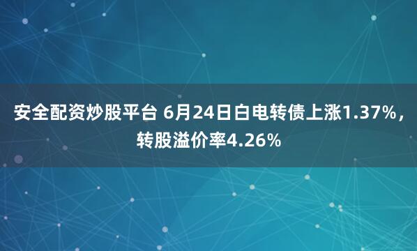 安全配资炒股平台 6月24日白电转债上涨1.37%，转股溢价率4.26%