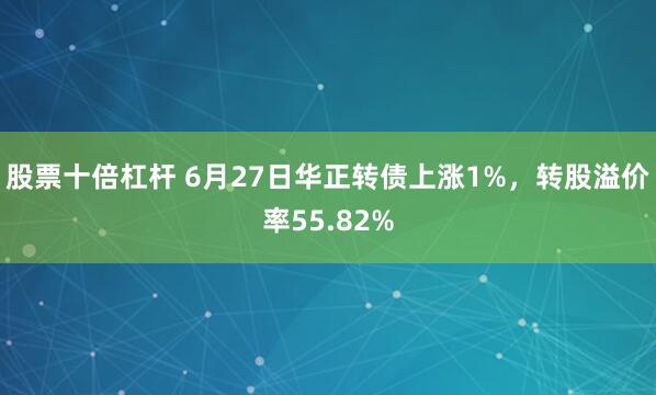 股票十倍杠杆 6月27日华正转债上涨1%，转股溢价率55.82%