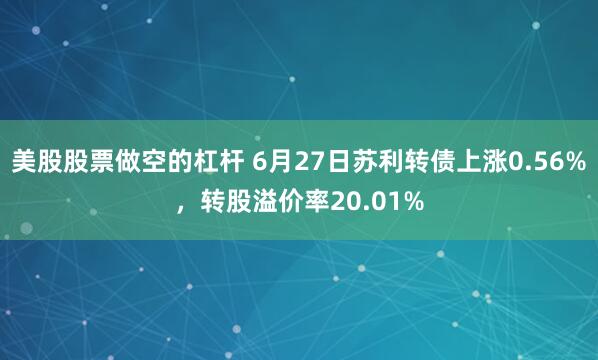 美股股票做空的杠杆 6月27日苏利转债上涨0.56%，转股溢价率20.01%