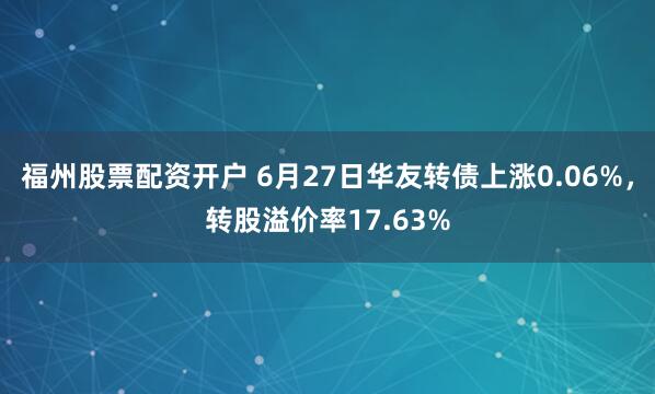 福州股票配资开户 6月27日华友转债上涨0.06%，转股溢价率17.63%