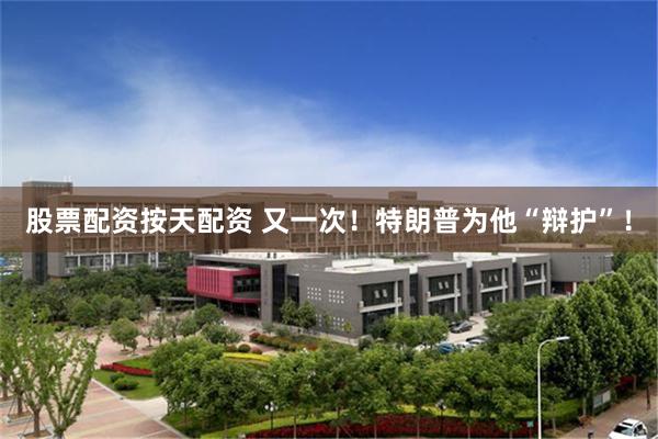 股票配资按天配资 又一次！特朗普为他“辩护”！