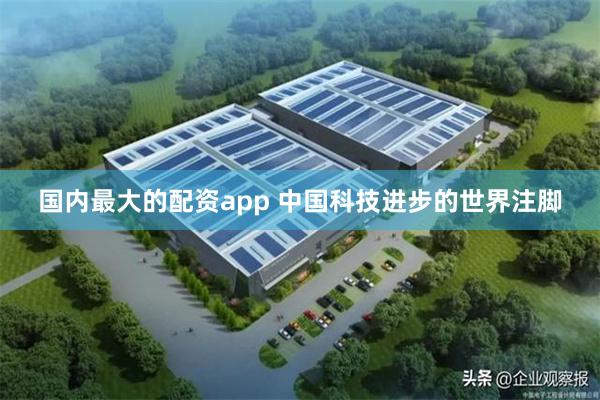 国内最大的配资app 中国科技进步的世界注脚