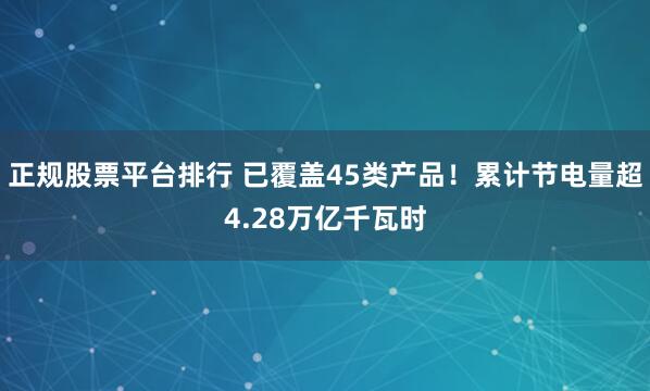 正规股票平台排行 已覆盖45类产品！累计节电量超4.28万亿千瓦时