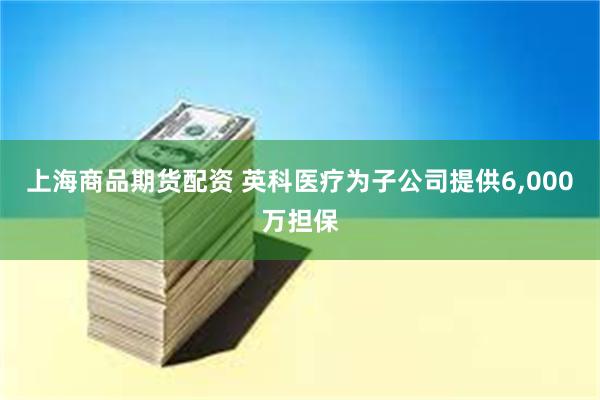 上海商品期货配资 英科医疗为子公司提供6,000万担保