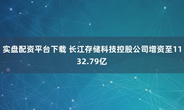 实盘配资平台下载 长江存储科技控股公司增资至1132.79亿