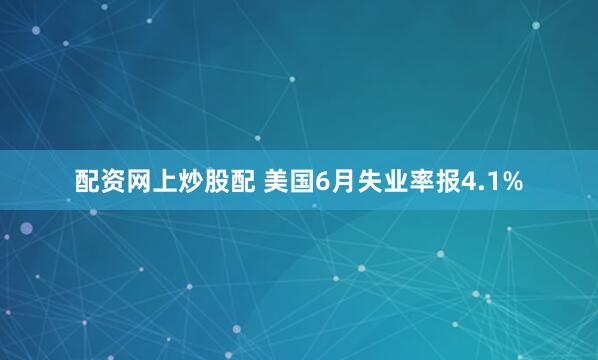 配资网上炒股配 美国6月失业率报4.1%