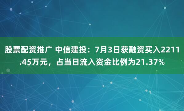 股票配资推广 中信建投：7月3日获融资买入2211.45万元，占当日流入资金比例为21.37%
