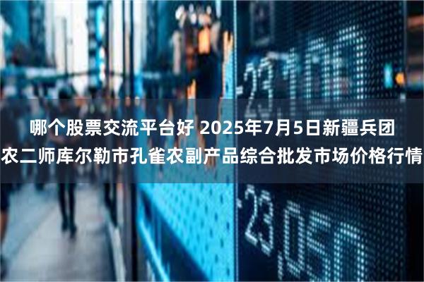 哪个股票交流平台好 2025年7月5日新疆兵团农二师库尔勒市孔雀农副产品综合批发市场价格行情