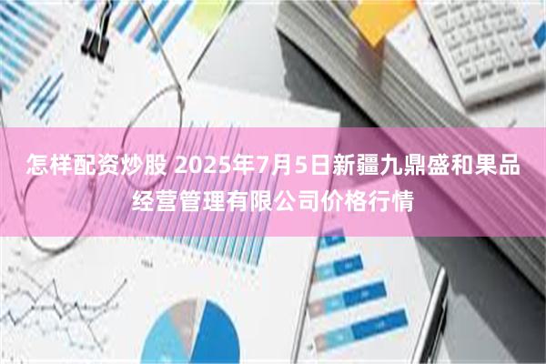 怎样配资炒股 2025年7月5日新疆九鼎盛和果品经营管理有限公司价格行情