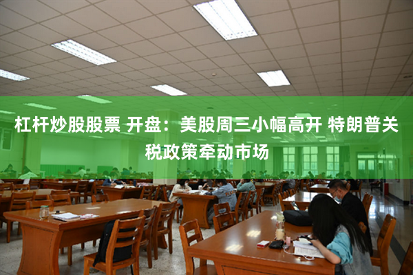 杠杆炒股股票 开盘：美股周三小幅高开 特朗普关税政策牵动市场