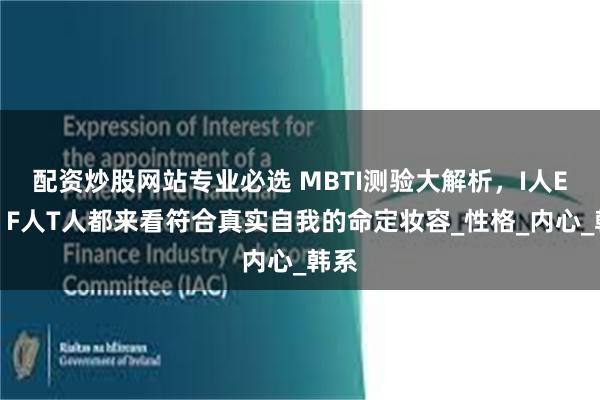 配资炒股网站专业必选 MBTI测验大解析，I人E人、F人T人都来看符合真实自我的命定妆容_性格_内心_韩系