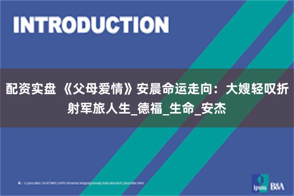 配资实盘 《父母爱情》安晨命运走向：大嫂轻叹折射军旅人生_德福_生命_安杰