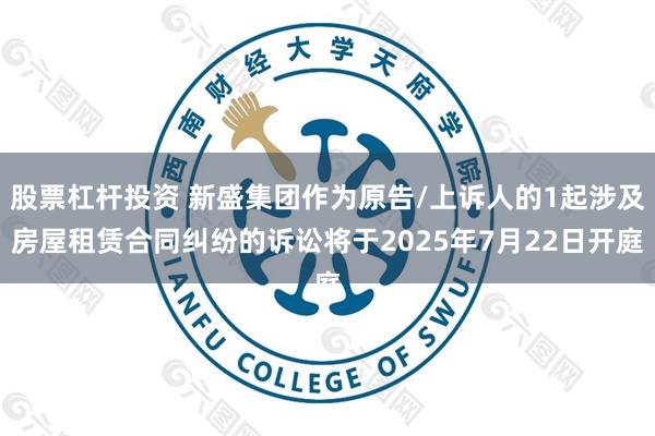 股票杠杆投资 新盛集团作为原告/上诉人的1起涉及房屋租赁合同纠纷的诉讼将于2025年7月22日开庭