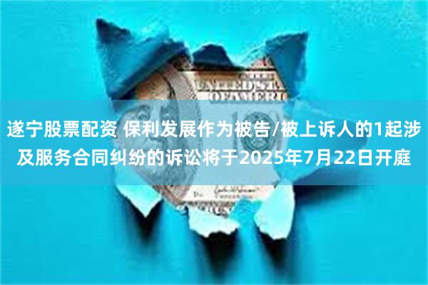 遂宁股票配资 保利发展作为被告/被上诉人的1起涉及服务合同纠纷的诉讼将于2025年7月22日开庭
