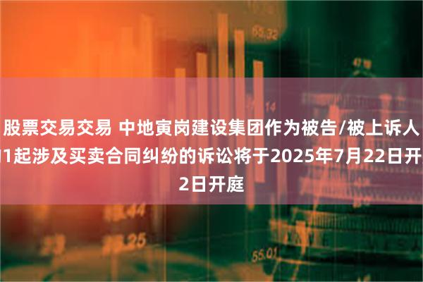 股票交易交易 中地寅岗建设集团作为被告/被上诉人的1起涉及买卖合同纠纷的诉讼将于2025年7月22日开庭
