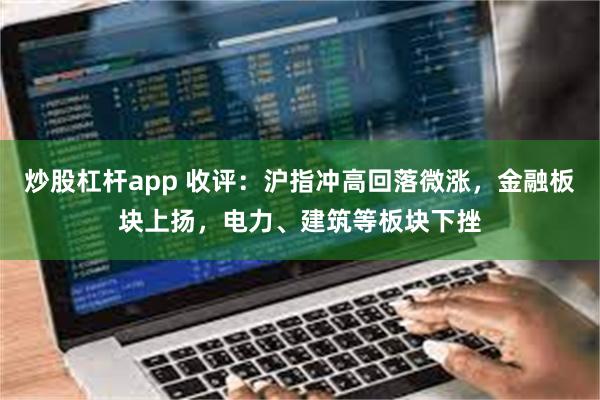 炒股杠杆app 收评：沪指冲高回落微涨，金融板块上扬，电力、建筑等板块下挫