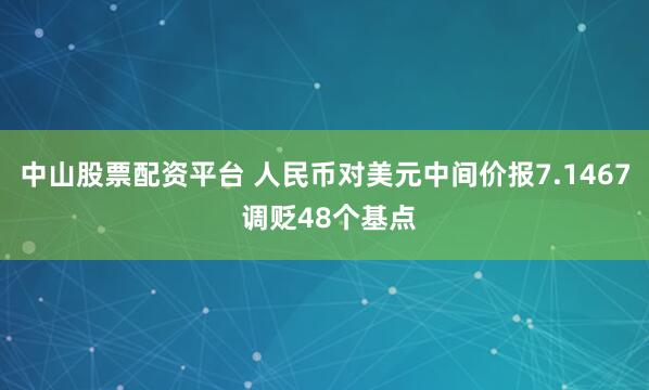 中山股票配资平台 人民币对美元中间价报7.1467 调贬48个基点