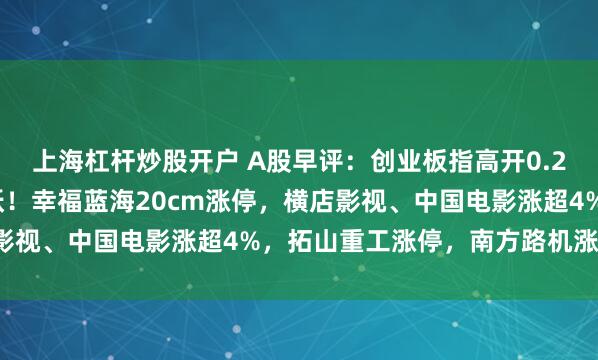上海杠杆炒股开户 A股早评：创业板指高开0.27%，影视院线概念活跃！幸福蓝海20cm涨停，横店影视、中国电影涨超4%，拓山重工涨停，南方路机涨超9%