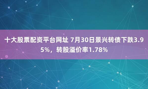 十大股票配资平台网址 7月30日景兴转债下跌3.95%，转股溢价率1.78%