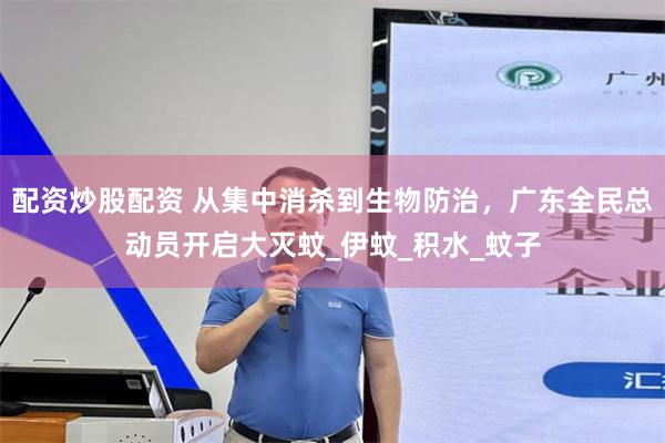 配资炒股配资 从集中消杀到生物防治，广东全民总动员开启大灭蚊_伊蚊_积水_蚊子