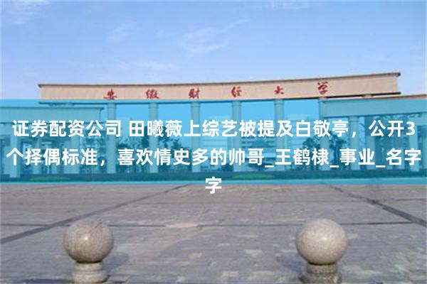 证券配资公司 田曦薇上综艺被提及白敬亭，公开3个择偶标准，喜欢情史多的帅哥_王鹤棣_事业_名字