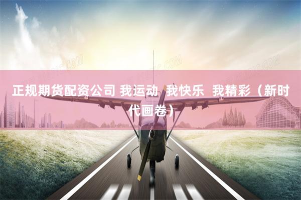 正规期货配资公司 我运动  我快乐  我精彩（新时代画卷）