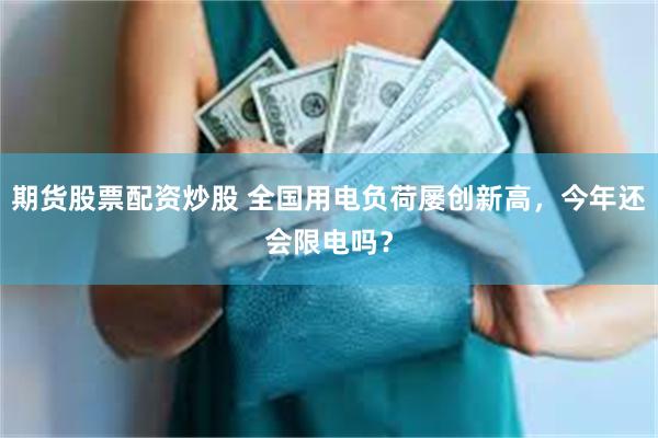 期货股票配资炒股 全国用电负荷屡创新高，今年还会限电吗？