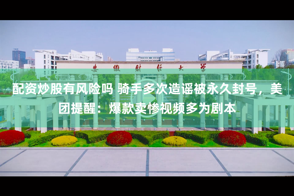 配资炒股有风险吗 骑手多次造谣被永久封号，美团提醒：爆款卖惨视频多为剧本