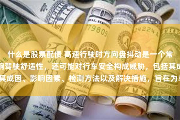 什么是股票配债 高速行驶时方向盘抖动是一个常见的驾驶问题，不仅影响驾驶舒适性，还可能对行车安全构成威胁，包括其成因、影响因素、检测方法以及解决措施，旨在为车主_轮胎_动平衡_磨损