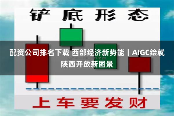 配资公司排名下载 西部经济新势能丨AIGC绘就陕西开放新图景