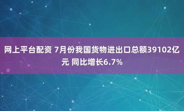 网上平台配资 7月份我国货物进出口总额39102亿元 同比增长6.7%