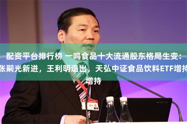 配资平台排行榜 一鸣食品十大流通股东格局生变：张嗣光新进，王利明退出，天弘中证食品饮料ETF增持