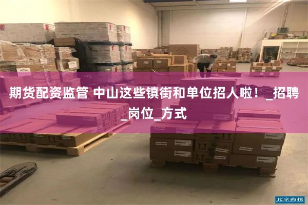 期货配资监管 中山这些镇街和单位招人啦！_招聘_岗位_方式