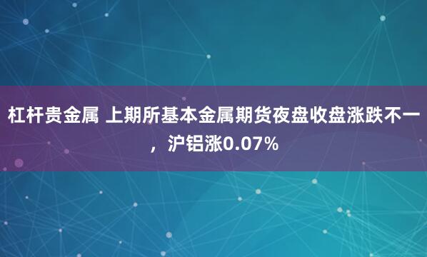 杠杆贵金属 上期所基本金属期货夜盘收盘涨跌不一，沪铝涨0.07%