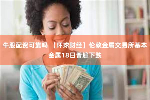 牛股配资可靠吗 【环球财经】伦敦金属交易所基本金属18日普遍下跌