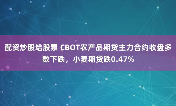 配资炒股给股票 CBOT农产品期货主力合约收盘多数下跌，小麦期货跌0.47%