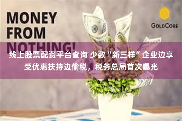 线上股票配资平台查询 少数“新三样”企业边享受优惠扶持边偷税，税务总局首次曝光