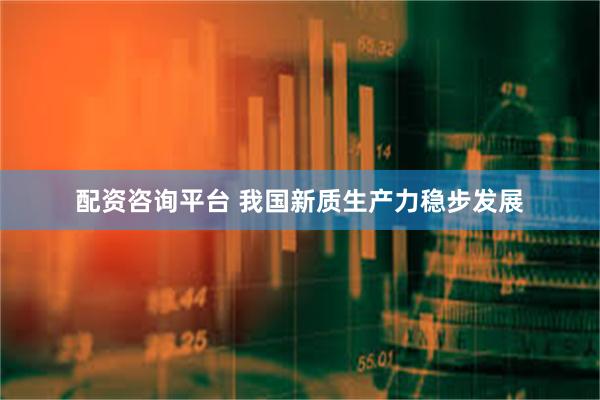 配资咨询平台 我国新质生产力稳步发展