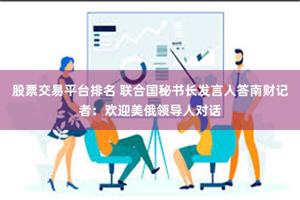 股票交易平台排名 联合国秘书长发言人答南财记者：欢迎美俄领导人对话