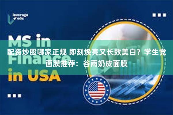 配资炒股哪家正规 即刻焕亮又长效美白？学生党面膜推荐：谷雨奶皮面膜