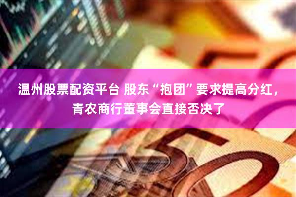 温州股票配资平台 股东“抱团”要求提高分红，青农商行董事会直接否决了